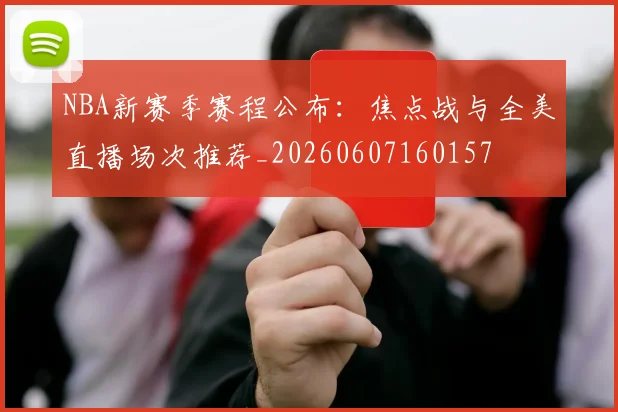 NBA新赛季赛程公布:焦点战与全美直播场次推荐_20260607160157