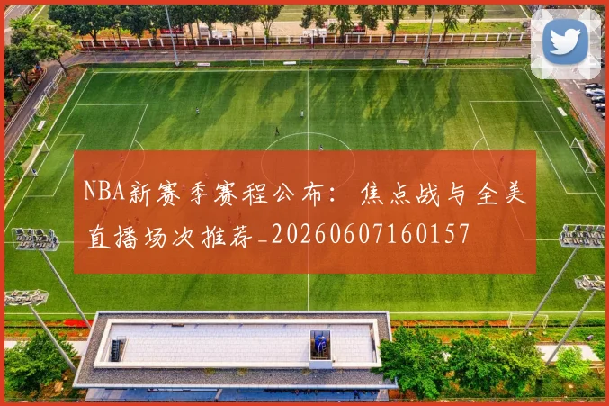NBA新赛季赛程公布:焦点战与全美直播场次推荐_20260607160157