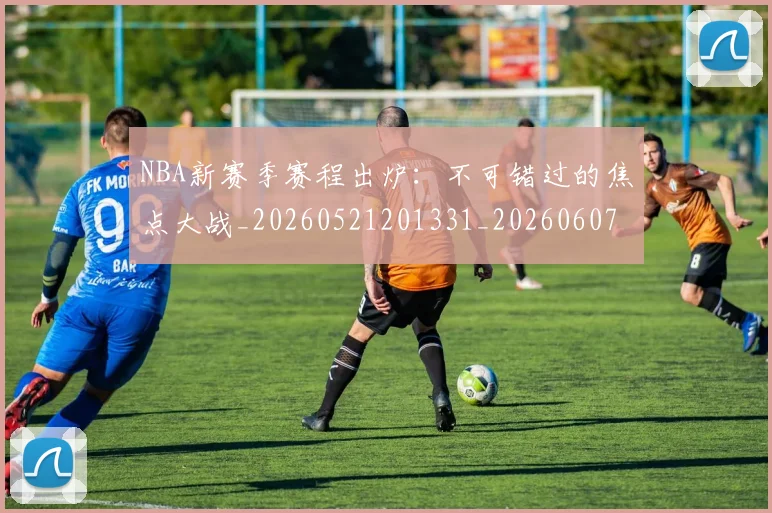 NBA新赛季赛程出炉:不可错过的焦点大战_20260521201331_20260607160157