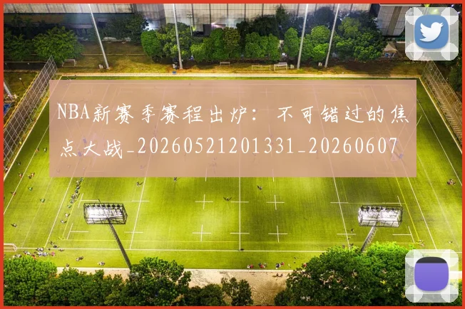 NBA新赛季赛程出炉:不可错过的焦点大战_20260521201331_20260607160157